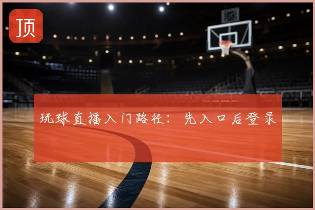 玩球直播入门路径：先入口后登录