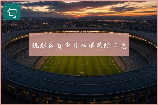 玩球体育今日回退风险汇总